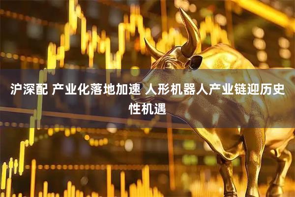 沪深配 产业化落地加速 人形机器人产业链迎历史性机遇