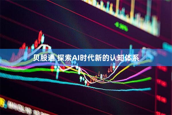 贝股通 探索AI时代新的认知体系
