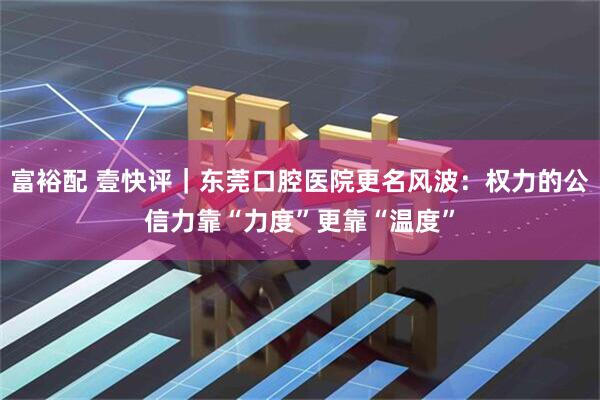 富裕配 壹快评｜东莞口腔医院更名风波：权力的公信力靠“力度”更靠“温度”