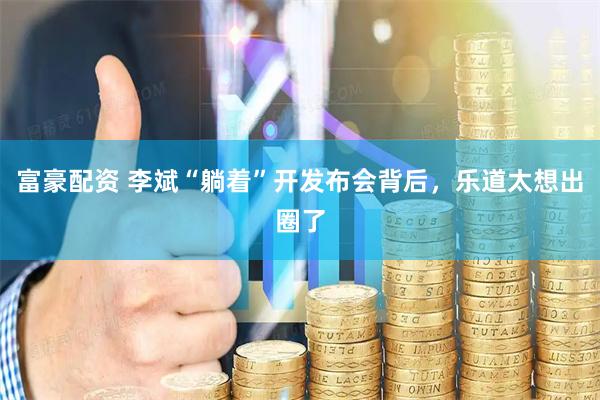 富豪配资 李斌“躺着”开发布会背后,乐道太想出圈了