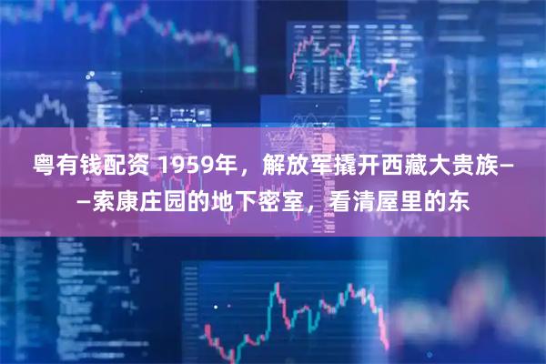 粤有钱配资 1959年，解放军撬开西藏大贵族——索康庄园的地下密室，看清屋里的东