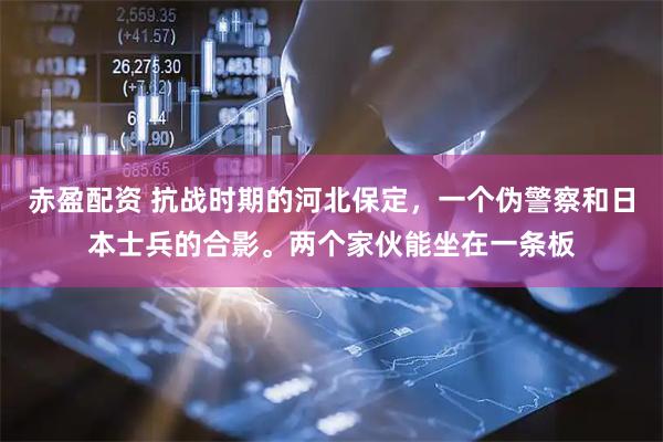 赤盈配资 抗战时期的河北保定，一个伪警察和日本士兵的合影。两个家伙能坐在一条板