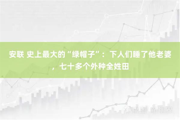 安联 史上最大的“绿帽子”：下人们睡了他老婆，七十多个外种全姓田