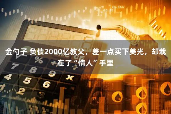 金勺子 负债2000亿教父，差一点买下美光，却栽在了“情人”手里