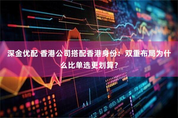 深金优配 香港公司搭配香港身份：双重布局为什么比单选更划算？
