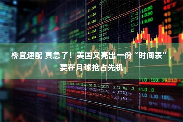 桥宜速配 真急了！美国又亮出一份“时间表”，要在月球抢占先机