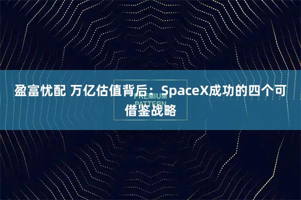 盈富忧配 万亿估值背后：SpaceX成功的四个可借鉴战略