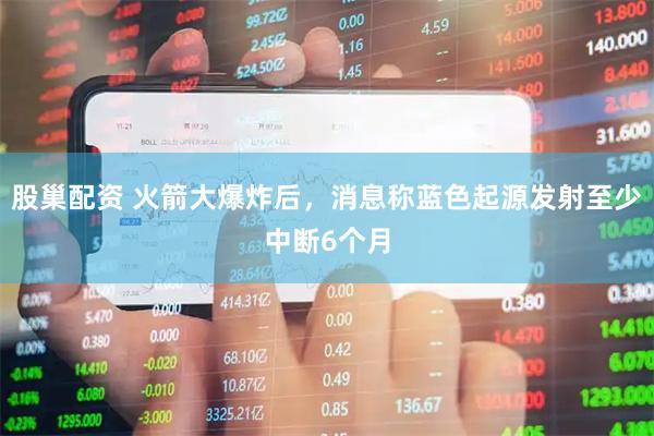 股巢配资 火箭大爆炸后，消息称蓝色起源发射至少中断6个月