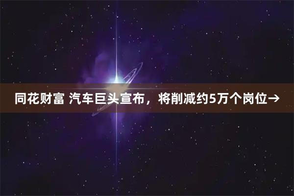 同花财富 汽车巨头宣布，将削减约5万个岗位→