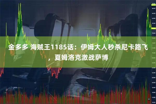 金多多 海贼王1185话：伊姆大人秒杀尼卡路飞，夏姆洛克激战萨博