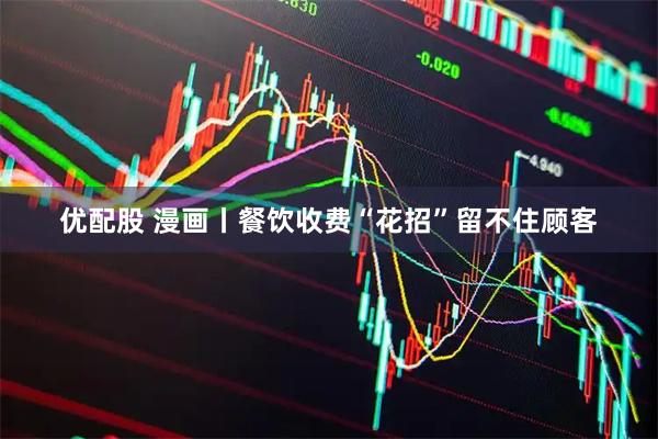 优配股 漫画丨餐饮收费“花招”留不住顾客