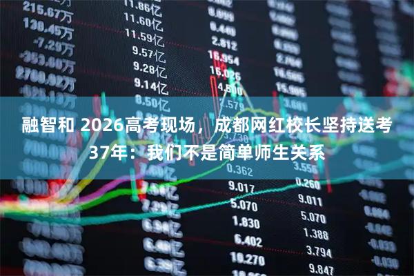 融智和 2026高考现场，成都网红校长坚持送考37年：我们不是简单师生关系
