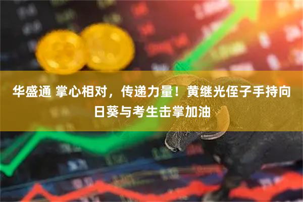 华盛通 掌心相对，传递力量！黄继光侄子手持向日葵与考生击掌加油