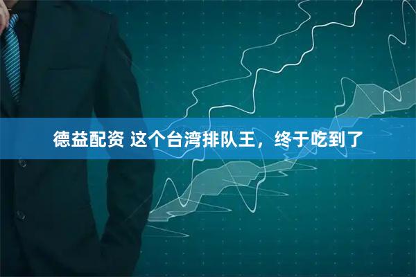 德益配资 这个台湾排队王，终于吃到了