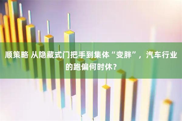 顺策略 从隐藏式门把手到集体“变胖”，汽车行业的跑偏何时休？