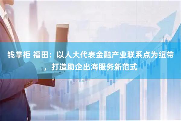 钱掌柜 福田：以人大代表金融产业联系点为纽带，打造助企出海服务新范式