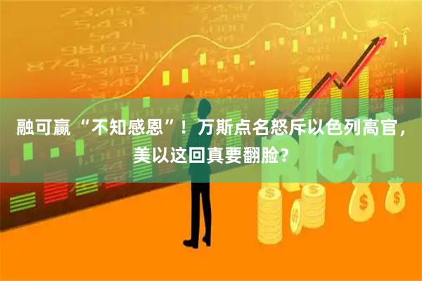 融可赢 “不知感恩”！万斯点名怒斥以色列高官，美以这回真要翻脸？