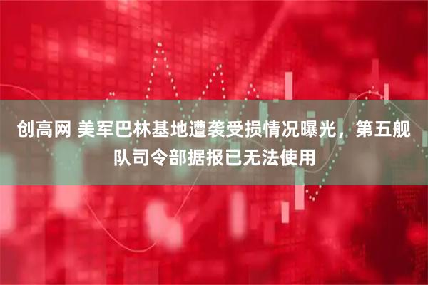 创高网 美军巴林基地遭袭受损情况曝光，第五舰队司令部据报已无法使用