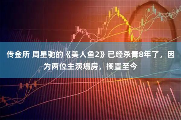 传金所 周星驰的《美人鱼2》已经杀青8年了，因为两位主演塌房，搁置至今