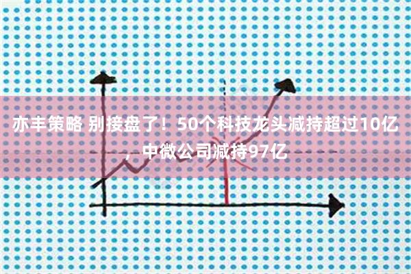 亦丰策略 别接盘了！50个科技龙头减持超过10亿，中微公司减持97亿