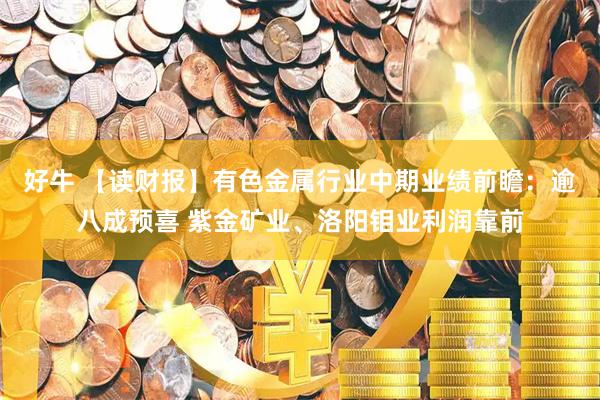 好牛 【读财报】有色金属行业中期业绩前瞻：逾八成预喜 紫金矿业、洛阳钼业利润靠前