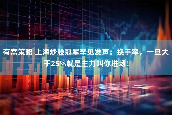 有富策略 上海炒股冠军罕见发声：换手率，一旦大于25%就是主力叫你进场！