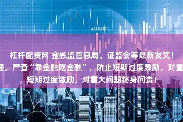 杠杆配资网 金融监管总局、证监会等最新发文！事关金融机构治理，严查“靠金融吃金融”，防止短期过度激励，对重大问题终身问责！
