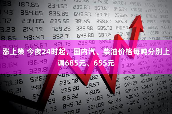 涨上策 今夜24时起，国内汽、柴油价格每吨分别上调685元、655元