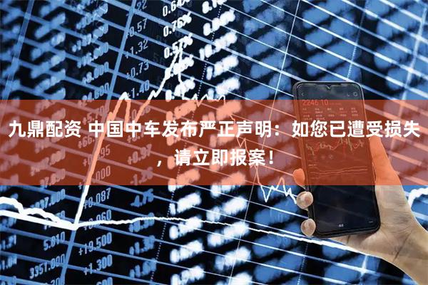 九鼎配资 中国中车发布严正声明：如您已遭受损失，请立即报案！