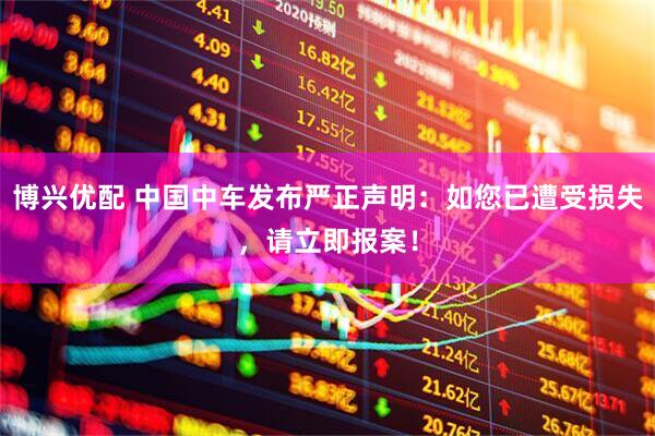 博兴优配 中国中车发布严正声明：如您已遭受损失，请立即报案！