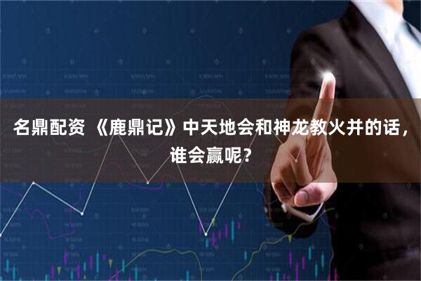 名鼎配资 《鹿鼎记》中天地会和神龙教火并的话，谁会赢呢？