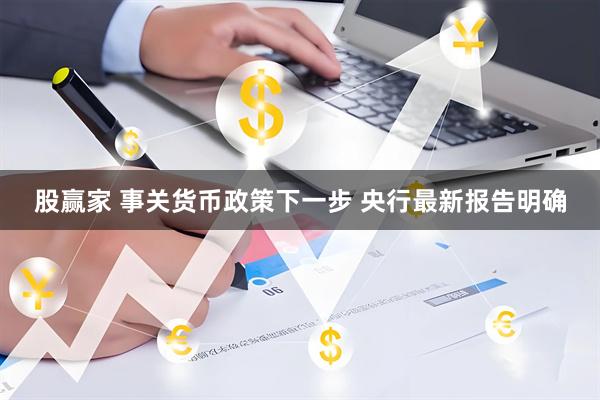 股赢家 事关货币政策下一步 央行最新报告明确