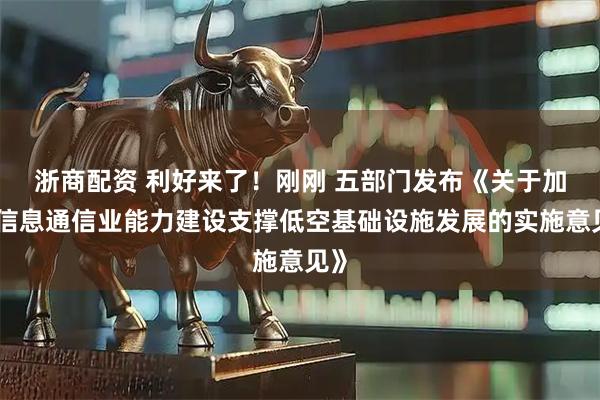 浙商配资 利好来了！刚刚 五部门发布《关于加强信息通信业能力建设支撑低空基础设施发展的实施意见》