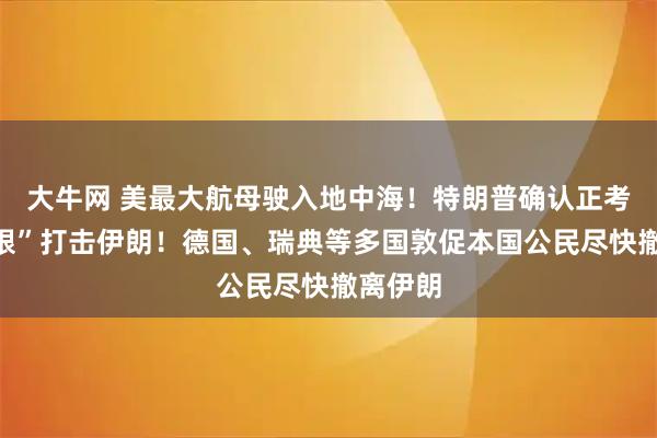 大牛网 美最大航母驶入地中海！特朗普确认正考虑“有限”打击伊朗！德国、瑞典等多国敦促本国公民尽快撤离伊朗