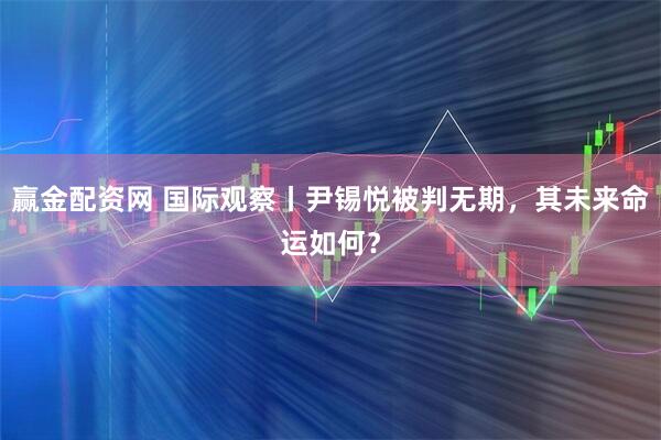 赢金配资网 国际观察丨尹锡悦被判无期，其未来命运如何？