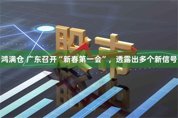 鸿满仓 广东召开“新春第一会”，透露出多个新信号