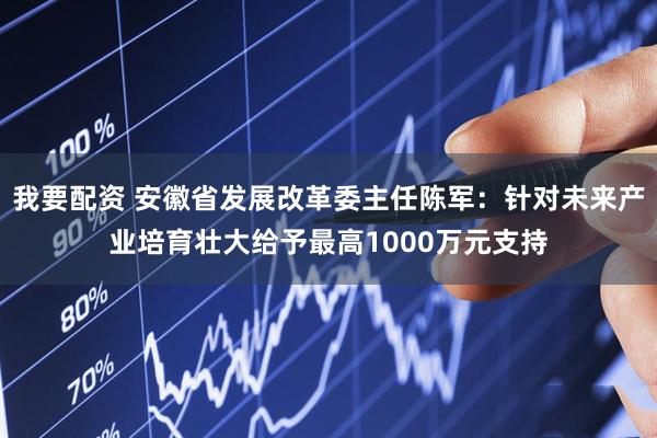 我要配资 安徽省发展改革委主任陈军：针对未来产业培育壮大给予最高1000万元支持
