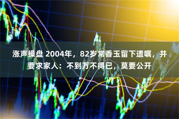 涨声操盘 2004年,82岁常香玉留下遗嘱,并要求家人:不到万不得已,莫要公开