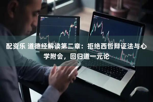 配资乐 道德经解读第二章：拒绝西哲辩证法与心学附会，回归道一元论