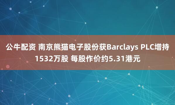 公牛配资 南京熊猫电子股份获Barclays PLC增持1532万股 每股作价约5.31港元