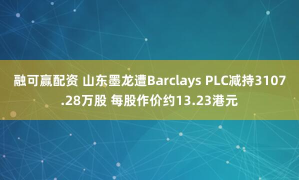 融可赢配资 山东墨龙遭Barclays PLC减持3107.28万股 每股作价约13.23港元