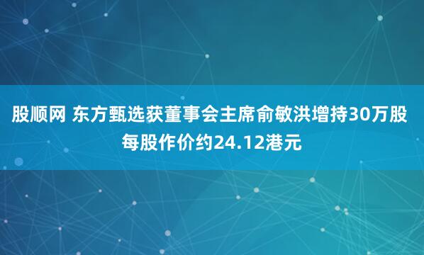 股顺网 东方甄选获董事会主席俞敏洪增持30万股 每股作价约24.12港元