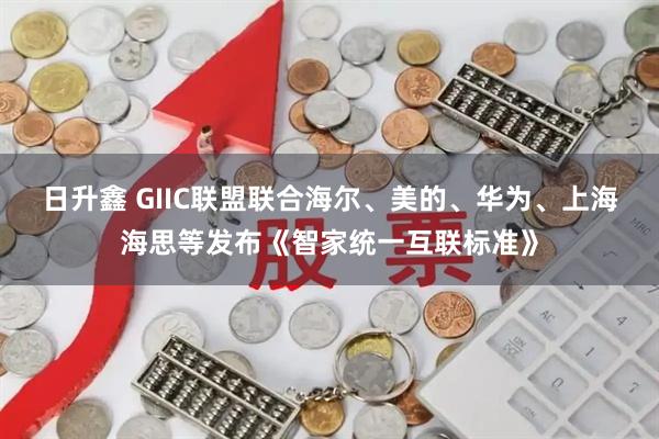 日升鑫 GIIC联盟联合海尔、美的、华为、上海海思等发布《智家统一互联标准》