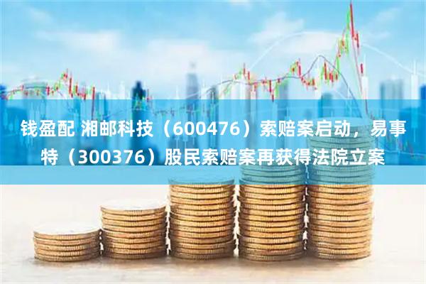 钱盈配 湘邮科技（600476）索赔案启动，易事特（300376）股民索赔案再获得法院立案
