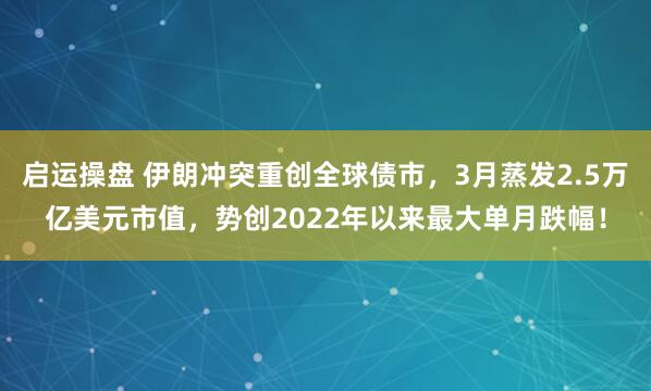 启运操盘 伊朗冲突重创全球债市，3月蒸发2.5万亿美元市值，势创2022年以来最大单月跌幅！