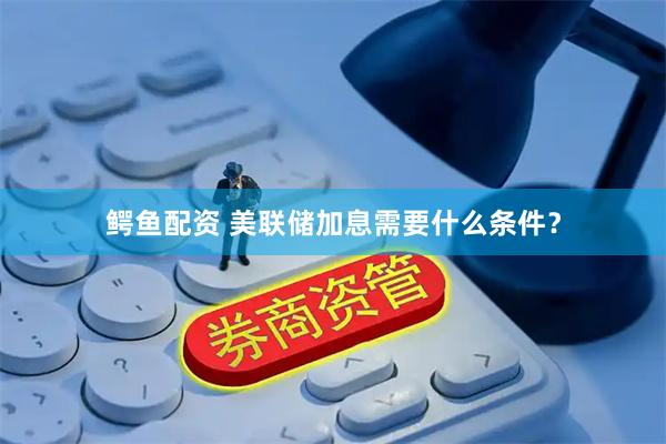 鳄鱼配资 美联储加息需要什么条件？