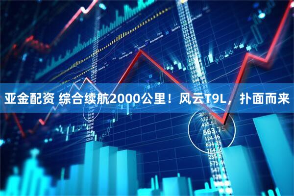 亚金配资 综合续航2000公里！风云T9L，扑面而来