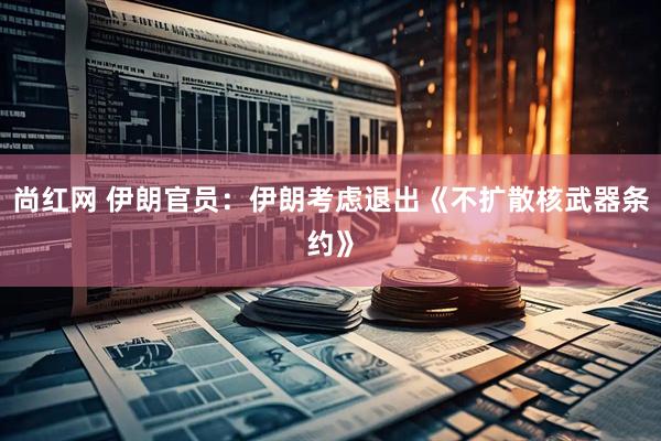 尚红网 伊朗官员：伊朗考虑退出《不扩散核武器条约》