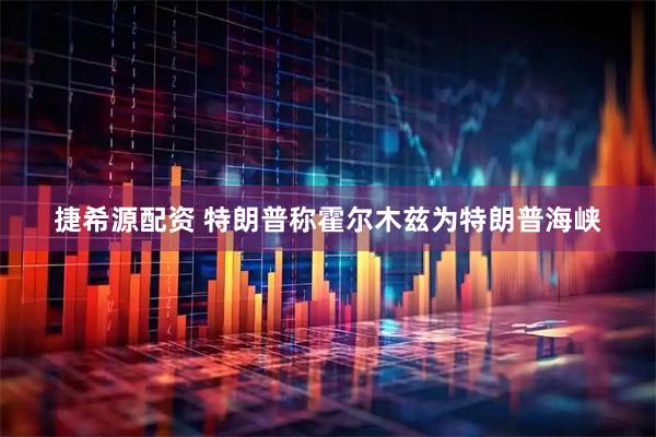 捷希源配资 特朗普称霍尔木兹为特朗普海峡
