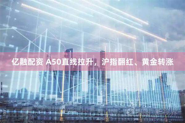 亿融配资 A50直线拉升,沪指翻红、黄金转涨